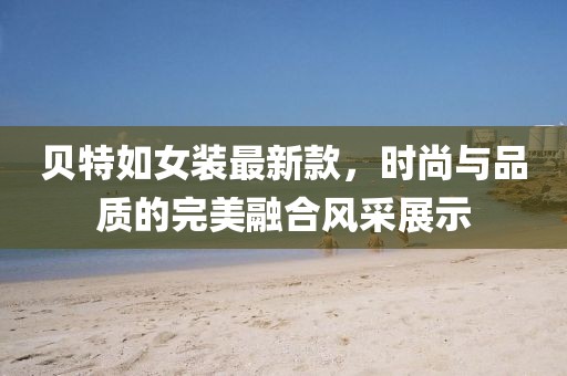 貝特如女裝最新款，時(shí)尚與品質(zhì)的完美融合風(fēng)采展示