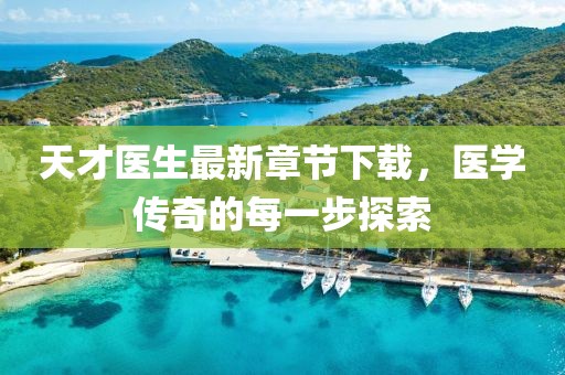 天才醫(yī)生最新章節(jié)下載，醫(yī)學(xué)傳奇的每一步探索