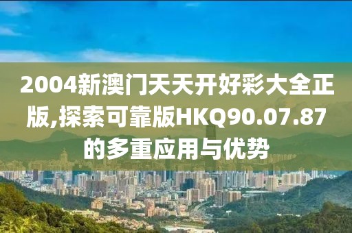 2004新澳門(mén)天天開(kāi)好彩大全正版,探索可靠版HKQ90.07.87的多重應(yīng)用與優(yōu)勢(shì)