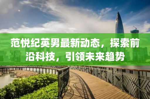 范悅紀英男最新動態(tài)，探索前沿科技，引領未來趨勢
