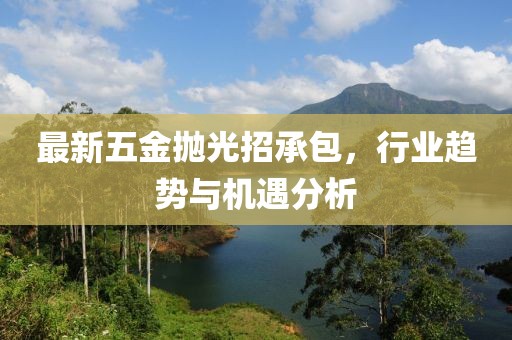 最新五金拋光招承包，行業(yè)趨勢(shì)與機(jī)遇分析