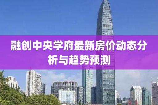 融創(chuàng)中央學(xué)府最新房?jī)r(jià)動(dòng)態(tài)分析與趨勢(shì)預(yù)測(cè)