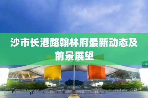 沙市長港路翰林府最新動(dòng)態(tài)及前景展望