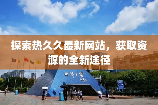 探索熱久久最新網(wǎng)站，獲取資源的全新途徑