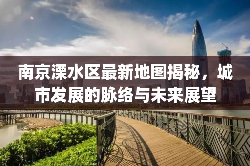 南京溧水區(qū)最新地圖揭秘，城市發(fā)展的脈絡(luò)與未來(lái)展望