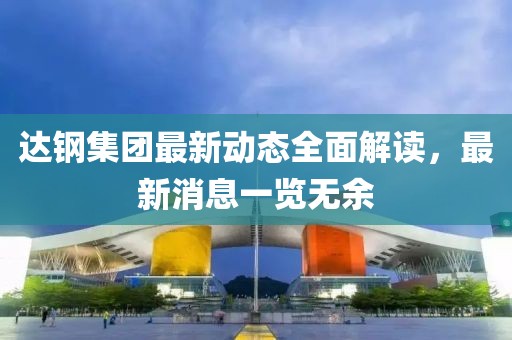 達(dá)鋼集團(tuán)最新動(dòng)態(tài)全面解讀，最新消息一覽無(wú)余