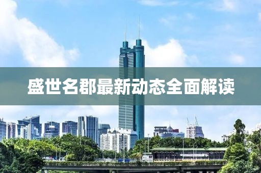 盛世名郡最新動(dòng)態(tài)全面解讀