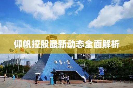 仰帆控股最新動(dòng)態(tài)全面解析