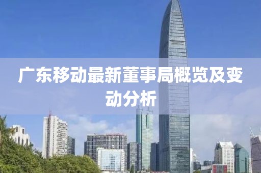 廣東移動最新董事局概覽及變動分析