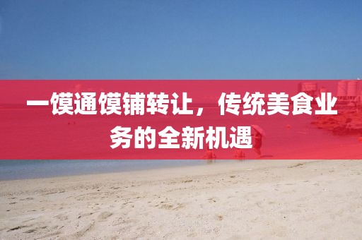 一饃通饃鋪轉(zhuǎn)讓，傳統(tǒng)美食業(yè)務(wù)的全新機(jī)遇