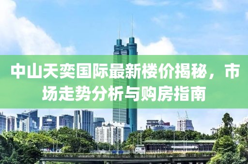 中山天奕國際最新樓價揭秘，市場走勢分析與購房指南
