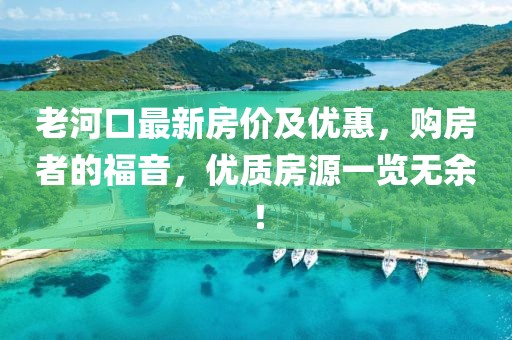 老河口最新房?jī)r(jià)及優(yōu)惠，購(gòu)房者的福音，優(yōu)質(zhì)房源一覽無(wú)余！