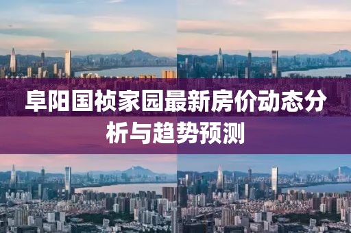 阜陽國禎家園最新房價動態(tài)分析與趨勢預(yù)測