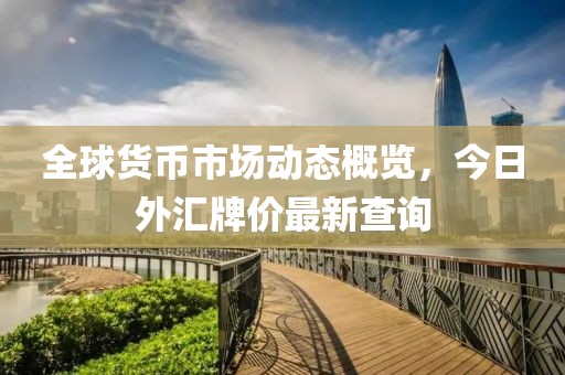 全球貨幣市場(chǎng)動(dòng)態(tài)概覽，今日外匯牌價(jià)最新查詢