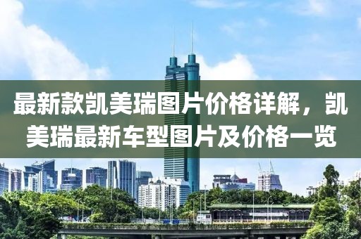 最新款凱美瑞圖片價格詳解，凱美瑞最新車型圖片及價格一覽