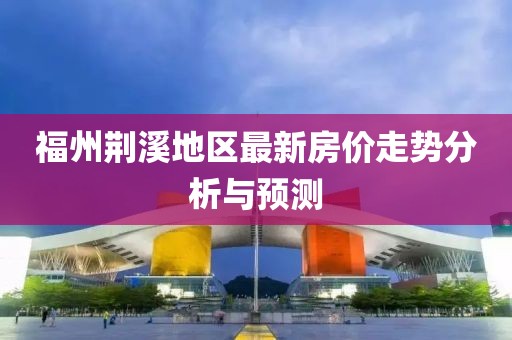 福州荊溪地區(qū)最新房價走勢分析與預(yù)測