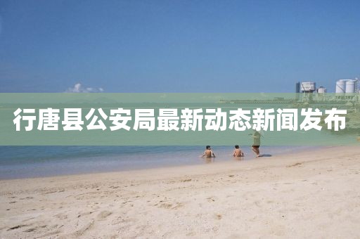 行唐縣公安局最新動態(tài)新聞發(fā)布