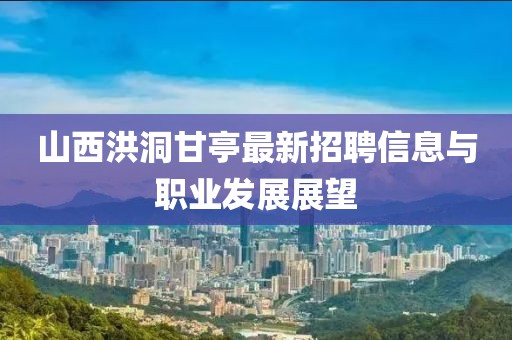 山西洪洞甘亭最新招聘信息與職業(yè)發(fā)展展望
