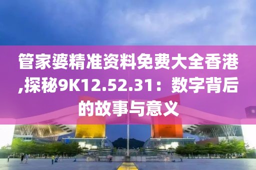 管家婆精準(zhǔn)資料免費(fèi)大全香港,探秘9K12.52.31：數(shù)字背后的故事與意義