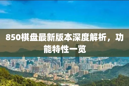 850棋盤最新版本深度解析，功能特性一覽