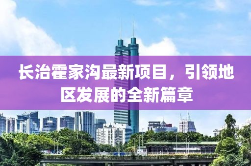 長治霍家溝最新項目，引領(lǐng)地區(qū)發(fā)展的全新篇章