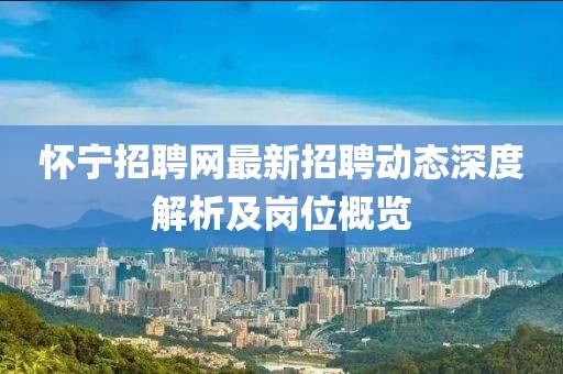 懷寧招聘網(wǎng)最新招聘動(dòng)態(tài)深度解析及崗位概覽