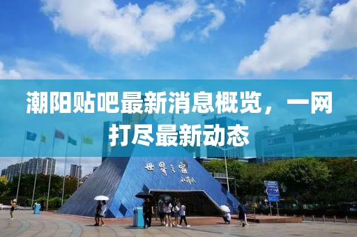 潮陽貼吧最新消息概覽，一網(wǎng)打盡最新動態(tài)