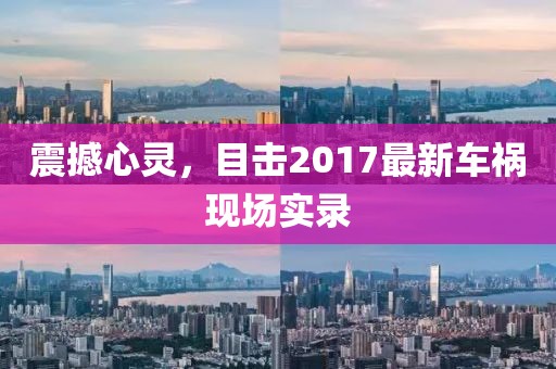 震撼心靈，目擊2017最新車禍現(xiàn)場(chǎng)實(shí)錄