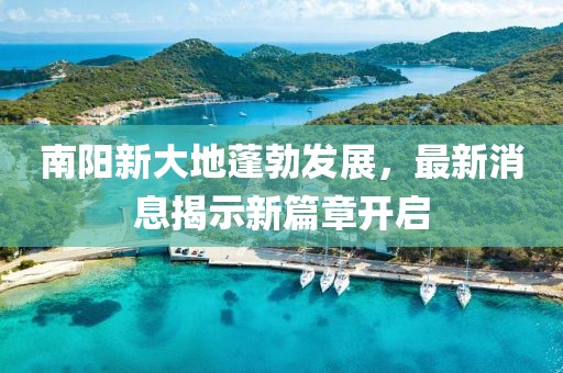 南陽新大地蓬勃發(fā)展，最新消息揭示新篇章開啟