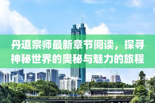 丹道宗師最新章節(jié)閱讀，探尋神秘世界的奧秘與魅力的旅程