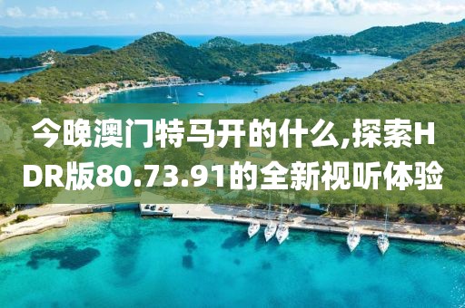 今晚澳門特馬開的什么,探索HDR版80.73.91的全新視聽體驗(yàn)