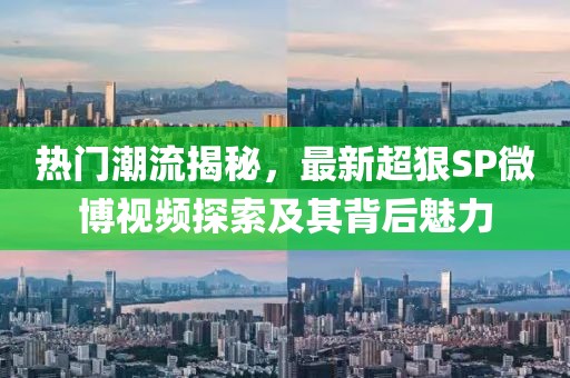 熱門潮流揭秘，最新超狠SP微博視頻探索及其背后魅力