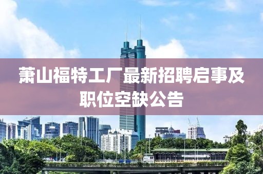 蕭山福特工廠最新招聘啟事及職位空缺公告