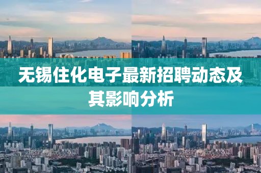 無錫住化電子最新招聘動態(tài)及其影響分析
