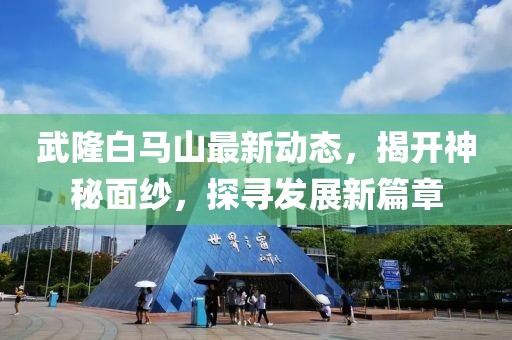 武隆白馬山最新動態(tài)，揭開神秘面紗，探尋發(fā)展新篇章