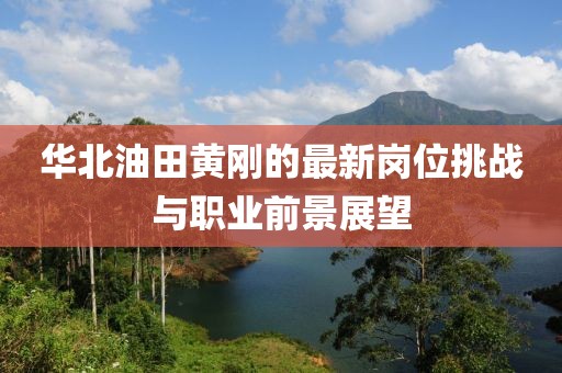 華北油田黃剛的最新崗位挑戰(zhàn)與職業(yè)前景展望