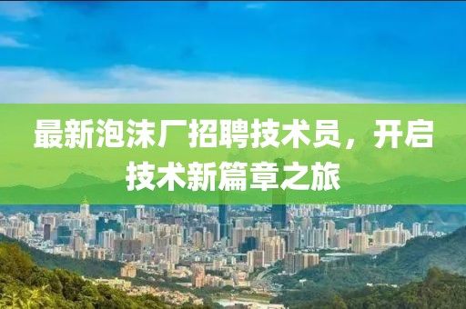 最新泡沫廠招聘技術(shù)員，開啟技術(shù)新篇章之旅