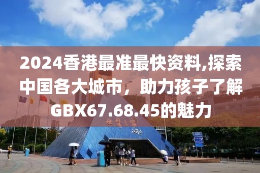 2024香港最準(zhǔn)最快資料,探索中國各大城市，助力孩子了解GBX67.68.45的魅力