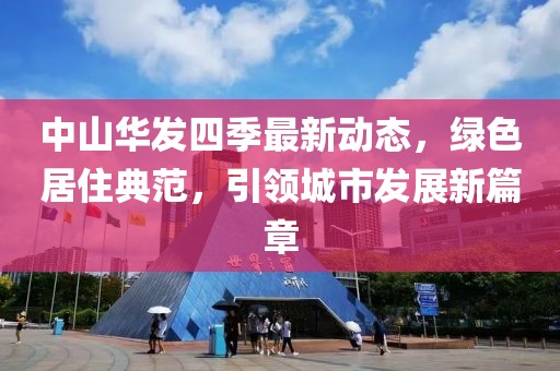 中山華發(fā)四季最新動態(tài)，綠色居住典范，引領城市發(fā)展新篇章
