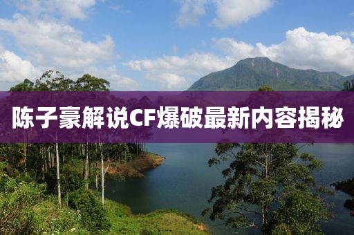 陳子豪解說CF爆破最新內(nèi)容揭秘