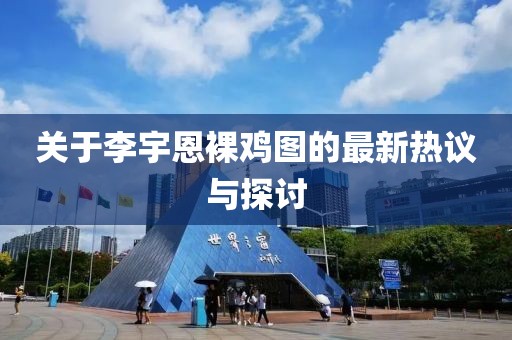 關(guān)于李宇恩裸雞圖的最新熱議與探討