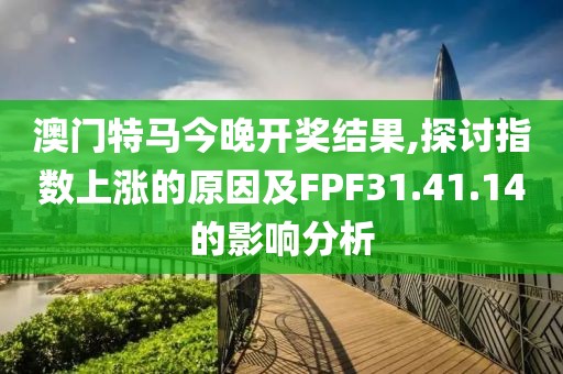 澳門特馬今晚開獎(jiǎng)結(jié)果,探討指數(shù)上漲的原因及FPF31.41.14的影響分析