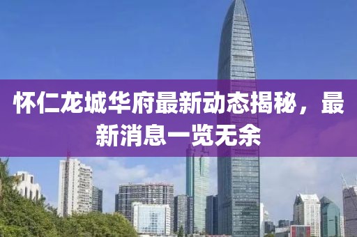 懷仁龍城華府最新動態(tài)揭秘，最新消息一覽無余