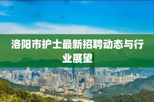 洛陽市護(hù)士最新招聘動態(tài)與行業(yè)展望