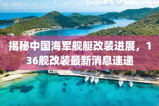 揭秘中國(guó)海軍艦艇改裝進(jìn)展，136艦改裝最新消息速遞