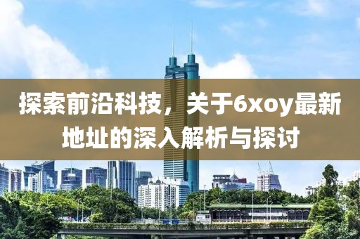 探索前沿科技，關(guān)于6xoy最新地址的深入解析與探討