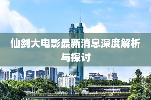 仙劍大電影最新消息深度解析與探討