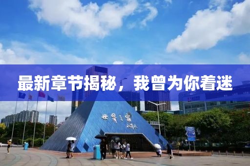 最新章節(jié)揭秘，我曾為你著迷