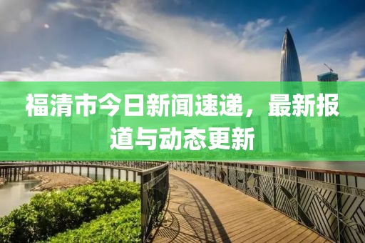 福清市今日新聞速遞，最新報道與動態(tài)更新