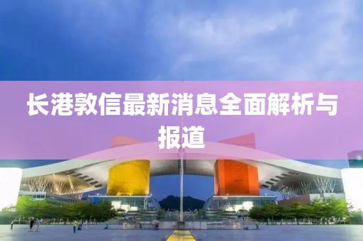 長港敦信最新消息全面解析與報道
